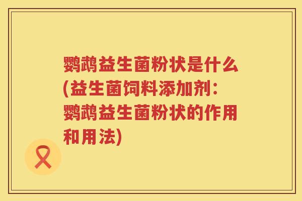 鹦鹉益生菌粉状是什么(益生菌饲料添加剂:鹦鹉益生菌粉状的作用和用法) 鹦鹉益生菌粉状是什么(益生菌饲料添加剂:鹦鹉益生菌粉状的作用和用法)
