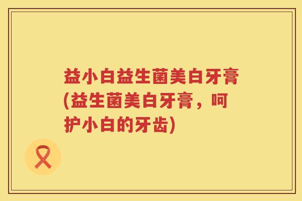 益小白益生菌美白牙膏(益生菌美白牙膏,呵护小白的牙齿) 益小白益生菌美白牙膏(益生菌美白牙膏,呵护小白的牙齿)