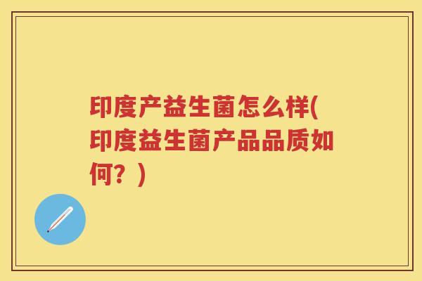印度产益生菌怎么样(印度益生菌产品品质如何?) 印度产益生菌怎么样(印度益生菌产品品质如何?)