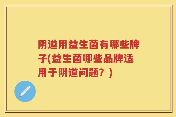 用益生菌有哪些牌子(益生菌哪些品牌适用于问题?) 用益生菌有哪些牌子(益生菌哪些品牌适用于问题?)