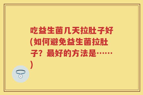 吃益生菌几天拉肚子好(如何避免益生菌拉肚子?好的方法是……) 吃益生菌几天拉肚子好(如何避免益生菌拉肚子?好的方法是……)