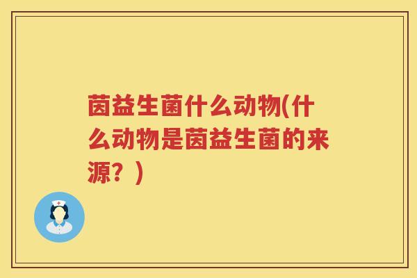 茵益生菌什么动物(什么动物是茵益生菌的来源?) 茵益生菌什么动物(什么动物是茵益生菌的来源?)