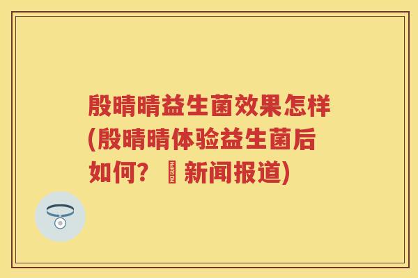 殷晴晴益生菌效果怎样(殷晴晴体验益生菌后如何？–新闻报道)