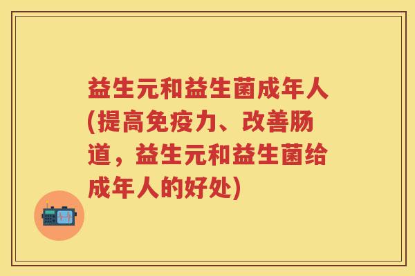 益生元和益生菌成年人(提高力、改善肠道,益生元和益生菌给成年人的好处) 益生元和益生菌成年人(提高力、改善肠道,益生元和益生菌给成年人的好处)