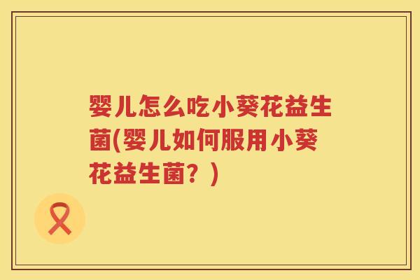 婴儿怎么吃小葵花益生菌(婴儿如何服用小葵花益生菌?) 婴儿怎么吃小葵花益生菌(婴儿如何服用小葵花益生菌?)