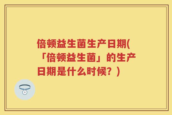 倍顿益生菌生产日期(「倍顿益生菌」的生产日期是什么时候?) 倍顿益生菌生产日期(「倍顿益生菌」的生产日期是什么时候?)