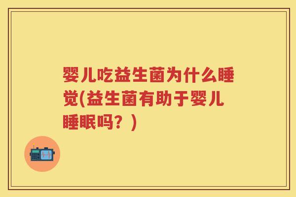 婴儿吃益生菌为什么睡觉(益生菌有助于婴儿吗?) 婴儿吃益生菌为什么睡觉(益生菌有助于婴儿吗?)
