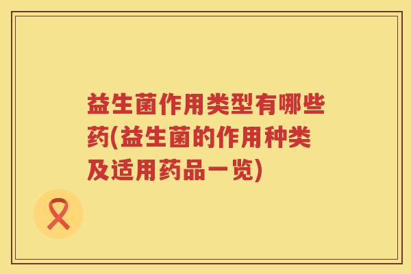 益生菌作用类型有哪些药(益生菌的作用种类及适用药品一览)