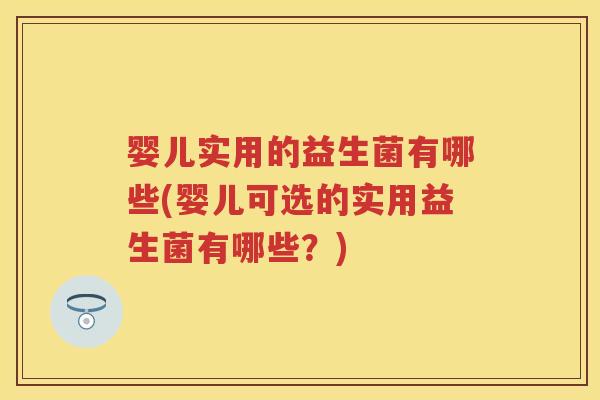 婴儿实用的益生菌有哪些(婴儿可选的实用益生菌有哪些?) 婴儿实用的益生菌有哪些(婴儿可选的实用益生菌有哪些?)
