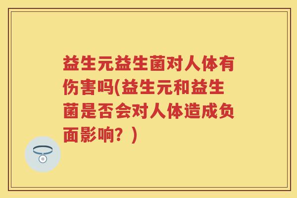 益生元益生菌对人体有伤害吗(益生元和益生菌是否会对人体造成负面影响?) 益生元益生菌对人体有伤害吗(益生元和益生菌是否会对人体造成负面影响?)