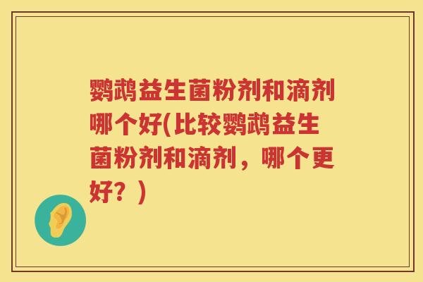 鹦鹉益生菌粉剂和滴剂哪个好(比较鹦鹉益生菌粉剂和滴剂,哪个更好?) 鹦鹉益生菌粉剂和滴剂哪个好(比较鹦鹉益生菌粉剂和滴剂,哪个更好?)