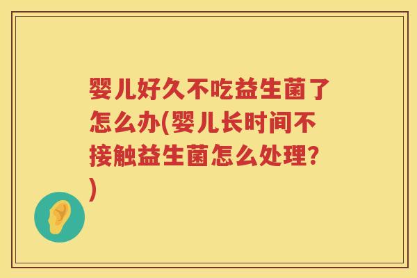 婴儿好久不吃益生菌了怎么办(婴儿长时间不接触益生菌怎么处理?) 婴儿好久不吃益生菌了怎么办(婴儿长时间不接触益生菌怎么处理?)