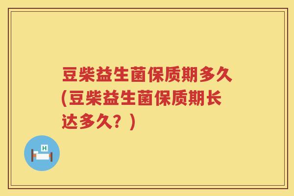 豆柴益生菌保质期多久(豆柴益生菌保质期长达多久?) 豆柴益生菌保质期多久(豆柴益生菌保质期长达多久?)