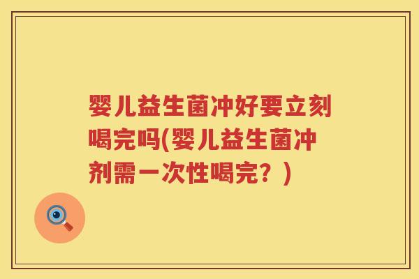 婴儿益生菌冲好要立刻喝完吗(婴儿益生菌冲剂需一次性喝完?) 婴儿益生菌冲好要立刻喝完吗(婴儿益生菌冲剂需一次性喝完?)