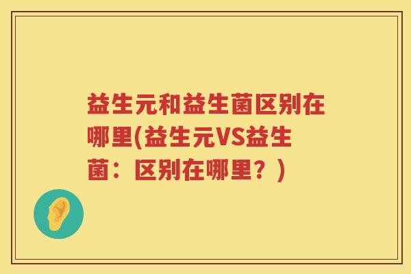 益生元和益生菌区别在哪里(益生元VS益生菌:区别在哪里?) 益生元和益生菌区别在哪里(益生元VS益生菌:区别在哪里?)