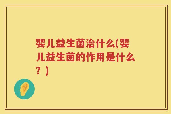 婴儿益生菌什么(婴儿益生菌的作用是什么?) 婴儿益生菌什么(婴儿益生菌的作用是什么?)