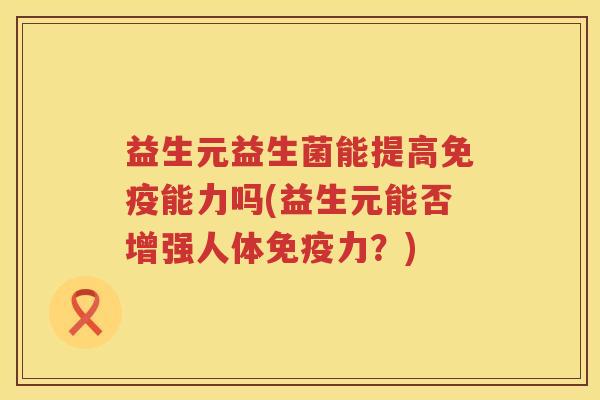 益生元益生菌能提高能力吗(益生元能否增强人体力?) 益生元益生菌能提高能力吗(益生元能否增强人体力?)