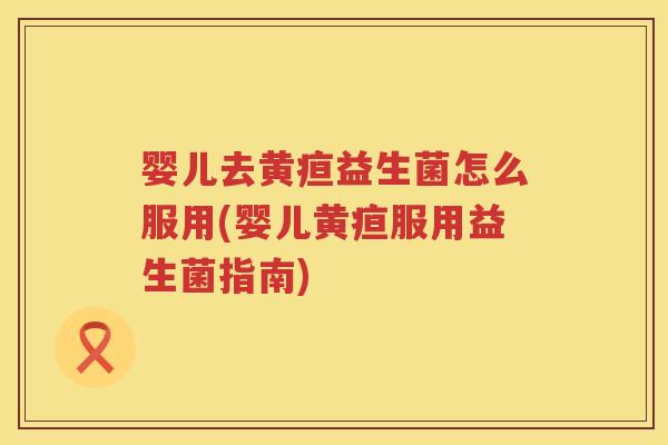 婴儿去黄疸益生菌怎么服用(婴儿黄疸服用益生菌指南) 婴儿去黄疸益生菌怎么服用(婴儿黄疸服用益生菌指南)