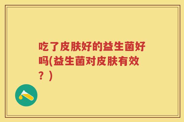 吃了好的益生菌好吗(益生菌对有效？)