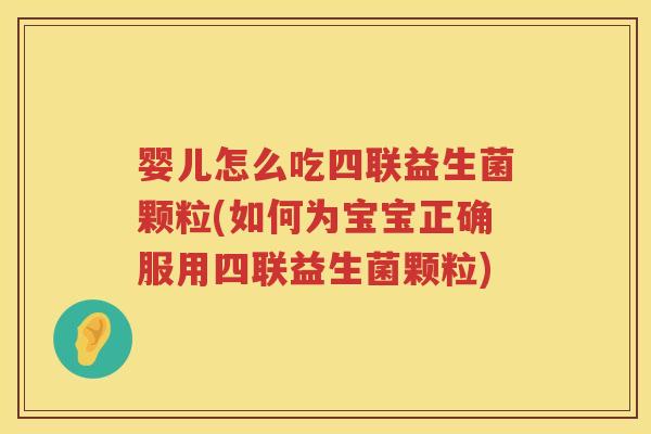 婴儿怎么吃四联益生菌颗粒(如何为宝宝正确服用四联益生菌颗粒) 婴儿怎么吃四联益生菌颗粒(如何为宝宝正确服用四联益生菌颗粒)