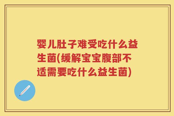 婴儿肚子难受吃什么益生菌(缓解宝宝腹部不适需要吃什么益生菌) 婴儿肚子难受吃什么益生菌(缓解宝宝腹部不适需要吃什么益生菌)