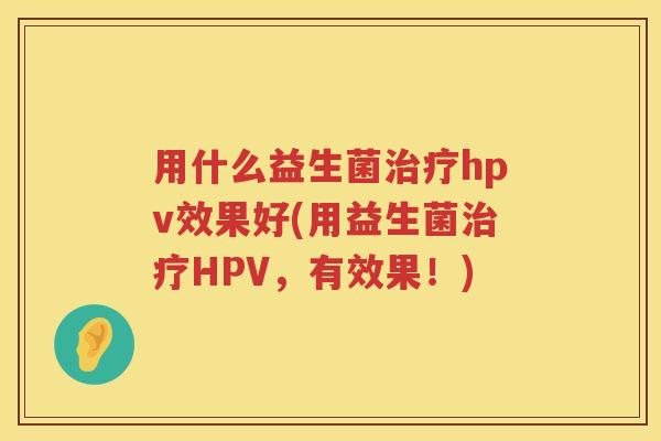 用什么益生菌hpv效果好(用益生菌HPV,有效果!) 用什么益生菌hpv效果好(用益生菌HPV,有效果!)