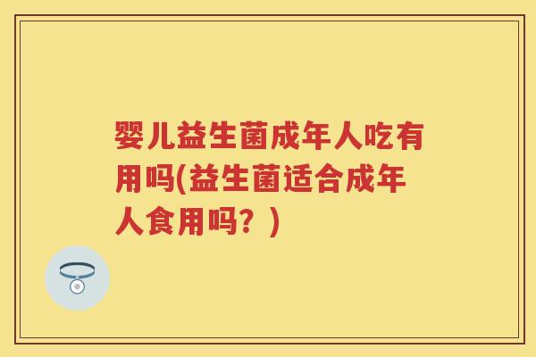 婴儿益生菌成年人吃有用吗(益生菌适合成年人食用吗?) 婴儿益生菌成年人吃有用吗(益生菌适合成年人食用吗?)