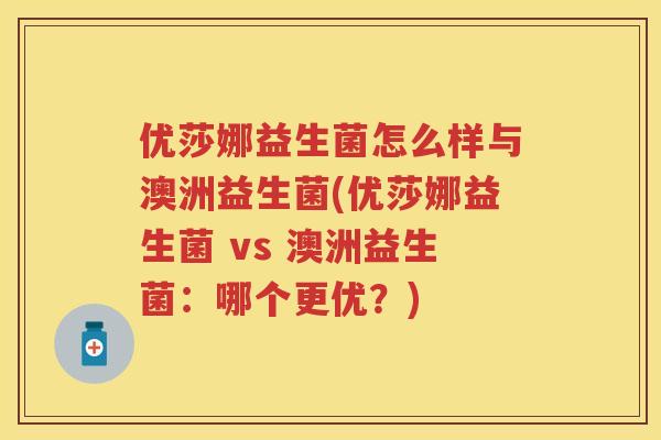 优莎娜益生菌怎么样与澳洲益生菌(优莎娜益生菌 vs 澳洲益生菌:哪个更优?) 优莎娜益生菌怎么样与澳洲益生菌(优莎娜益生菌 vs 澳洲益生菌:哪个更优?)