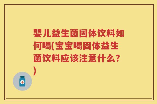婴儿益生菌固体饮料如何喝(宝宝喝固体益生菌饮料应该注意什么?) 婴儿益生菌固体饮料如何喝(宝宝喝固体益生菌饮料应该注意什么?)