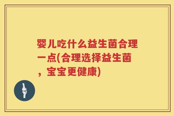 婴儿吃什么益生菌合理一点(合理选择益生菌,宝宝更健康) 婴儿吃什么益生菌合理一点(合理选择益生菌,宝宝更健康)