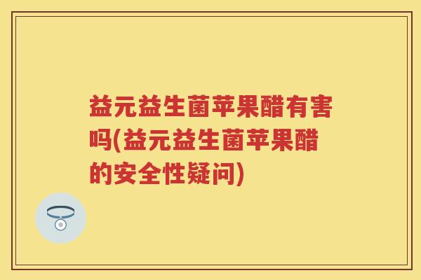 益元益生菌苹果醋有害吗(益元益生菌苹果醋的安全性疑问)