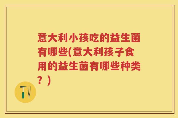 意大利小孩吃的益生菌有哪些(意大利孩子食用的益生菌有哪些种类？)