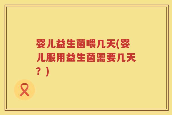婴儿益生菌喂几天(婴儿服用益生菌需要几天？)