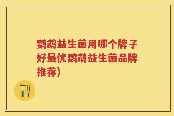 鹦鹉益生菌用哪个牌子好优鹦鹉益生菌品牌推荐) 鹦鹉益生菌用哪个牌子好优鹦鹉益生菌品牌推荐)