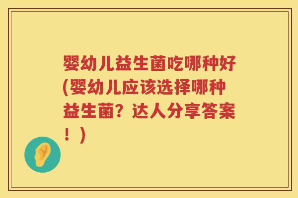 婴幼儿益生菌吃哪种好(婴幼儿应该选择哪种益生菌?达人分享答案!) 婴幼儿益生菌吃哪种好(婴幼儿应该选择哪种益生菌?达人分享答案!)
