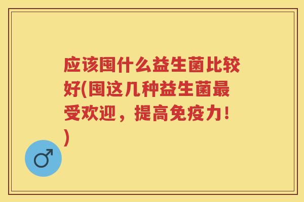 应该囤什么益生菌比较好(囤这几种益生菌受欢迎,提高力!) 应该囤什么益生菌比较好(囤这几种益生菌受欢迎,提高力!)