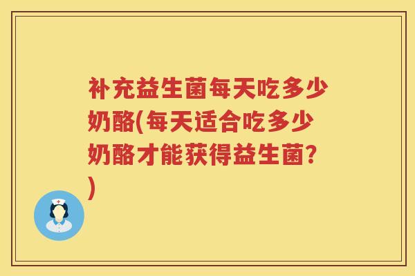 补充益生菌每天吃多少奶酪(每天适合吃多少奶酪才能获得益生菌?) 补充益生菌每天吃多少奶酪(每天适合吃多少奶酪才能获得益生菌?)