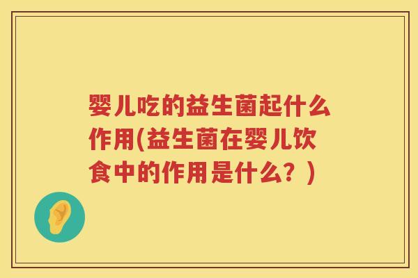 婴儿吃的益生菌起什么作用(益生菌在婴儿饮食中的作用是什么？)