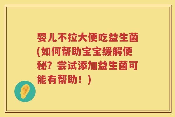 婴儿不拉大便吃益生菌(如何帮助宝宝缓解?尝试添加益生菌可能有帮助!) 婴儿不拉大便吃益生菌(如何帮助宝宝缓解?尝试添加益生菌可能有帮助!)