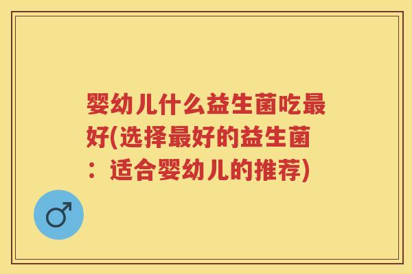婴幼儿什么益生菌吃好(选择好的益生菌：适合婴幼儿的推荐)