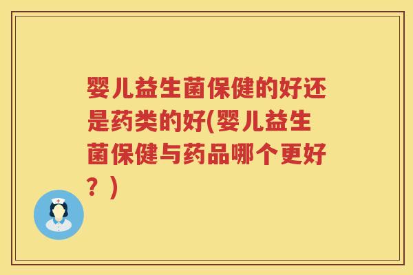 婴儿益生菌保健的好还是药类的好(婴儿益生菌保健与药品哪个更好?) 婴儿益生菌保健的好还是药类的好(婴儿益生菌保健与药品哪个更好?)