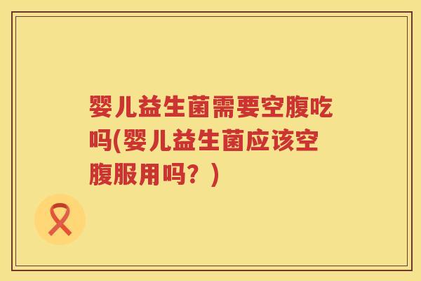 婴儿益生菌需要空腹吃吗(婴儿益生菌应该空腹服用吗?) 婴儿益生菌需要空腹吃吗(婴儿益生菌应该空腹服用吗?)