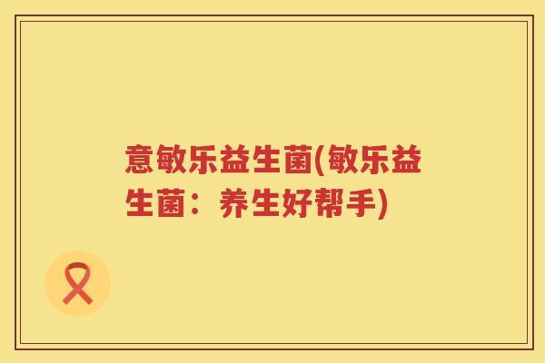 意敏乐益生菌(敏乐益生菌：养生好帮手)