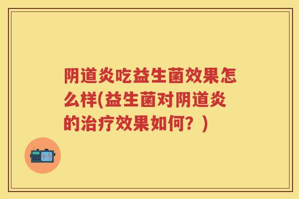 炎吃益生菌效果怎么样(益生菌对炎的效果如何?) 炎吃益生菌效果怎么样(益生菌对炎的效果如何?)