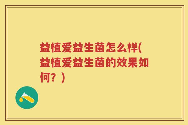 益植爱益生菌怎么样(益植爱益生菌的效果如何?) 益植爱益生菌怎么样(益植爱益生菌的效果如何?)