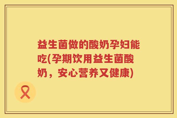 益生菌做的酸奶孕妇能吃(孕期饮用益生菌酸奶，安心营养又健康)