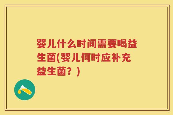 婴儿什么时间需要喝益生菌(婴儿何时应补充益生菌?) 婴儿什么时间需要喝益生菌(婴儿何时应补充益生菌?)