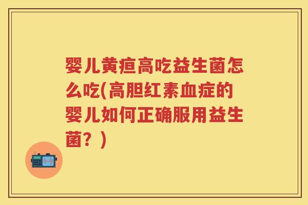 婴儿黄疸高吃益生菌怎么吃(高胆红素症的婴儿如何正确服用益生菌?) 婴儿黄疸高吃益生菌怎么吃(高胆红素症的婴儿如何正确服用益生菌?)
