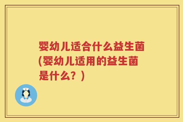 婴幼儿适合什么益生菌(婴幼儿适用的益生菌是什么?) 婴幼儿适合什么益生菌(婴幼儿适用的益生菌是什么?)