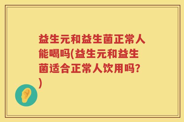 益生元和益生菌正常人能喝吗(益生元和益生菌适合正常人饮用吗?) 益生元和益生菌正常人能喝吗(益生元和益生菌适合正常人饮用吗?)